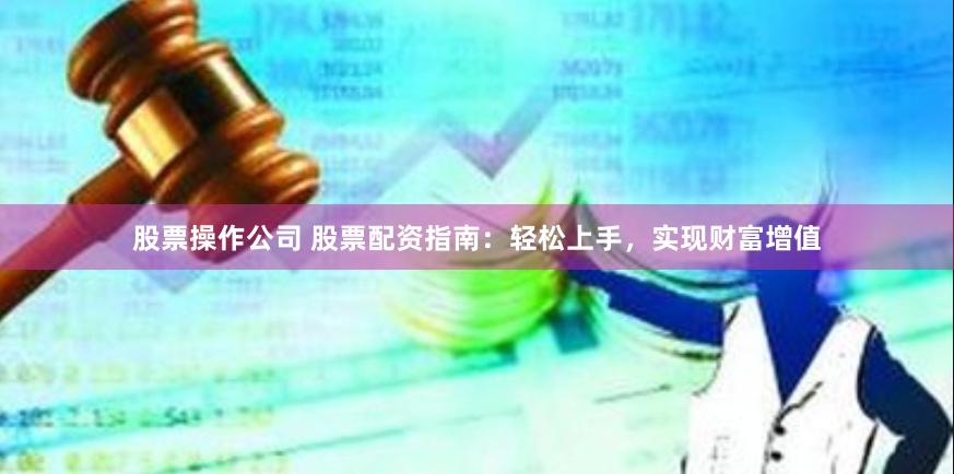 股票操作公司 股票配资指南：轻松上手，实现财富增值