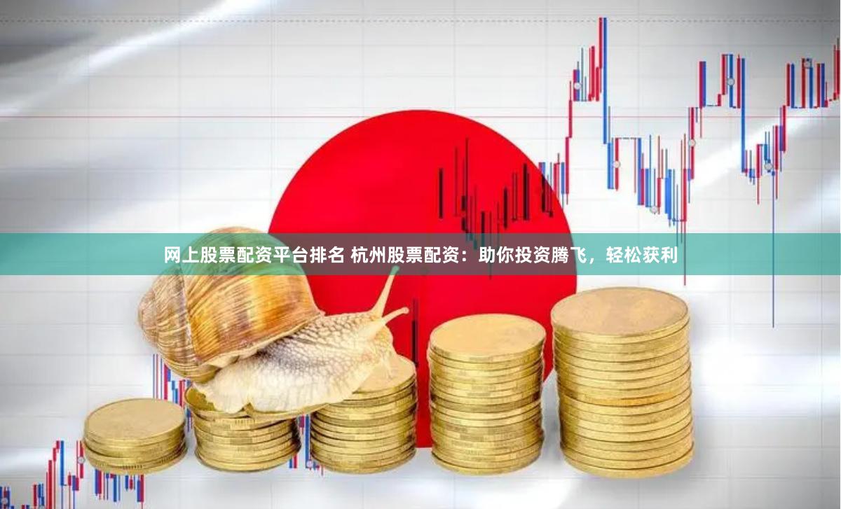 网上股票配资平台排名 杭州股票配资：助你投资腾飞，轻松获利