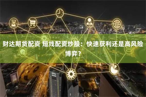 财达期货配资 短线配资炒股：快速获利还是高风险博弈？