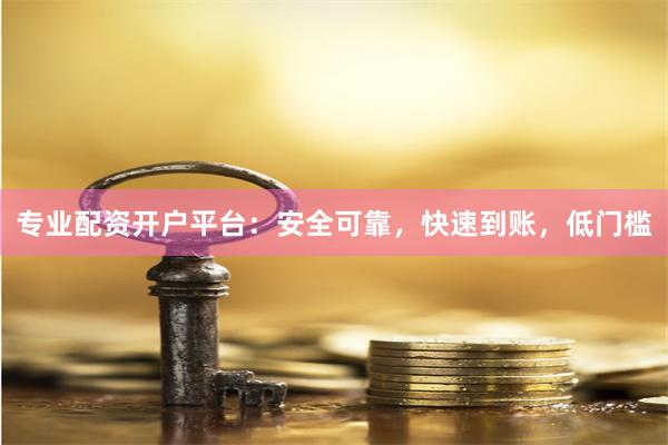 专业配资开户平台：安全可靠，快速到账，低门槛